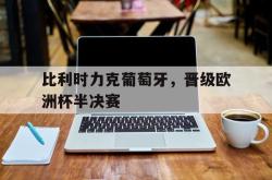 乐鱼体育APP-比利时力克葡萄牙，晋级欧洲杯半决赛