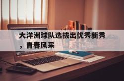 乐鱼体育APP-大洋洲球队选拔出优秀新秀，青春风采