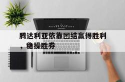 乐鱼真人体育娱乐-腾达利亚依靠团结赢得胜利，稳操胜券