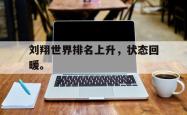 乐鱼官网在线注册入口-刘翔世界排名上升，状态回暖。