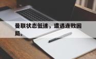 乐鱼体育APP-曼联状态低迷，遭遇连败困局。