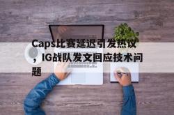乐鱼官网在线注册入口-Caps比赛延迟引发热议，IG战队发文回应技术问题
