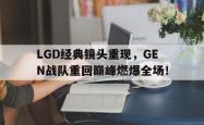 乐鱼体育APP-LGD经典镜头重现，GEN战队重回巅峰燃爆全场！