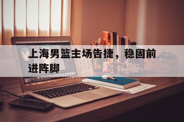 上海男篮主场告捷，稳固前进阵脚
