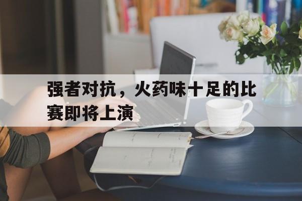 强者对抗，火药味十足的比赛即将上演