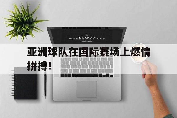 亚洲球队在国际赛场上燃情拼搏！