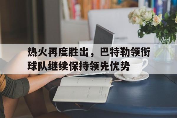 热火再度胜出，巴特勒领衔球队继续保持领先优势